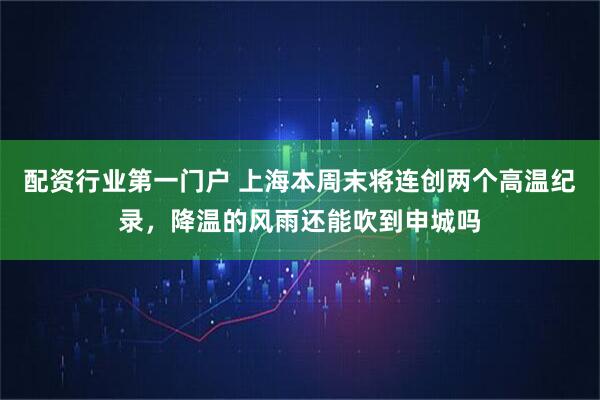 配资行业第一门户 上海本周末将连创两个高温纪录，降温的风雨还能吹到申城吗