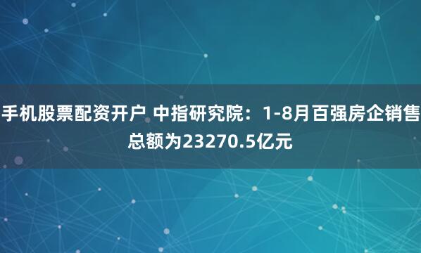 手机股票配资开户 中指研究院：1-8月百强房企销售总额为23270.5亿元