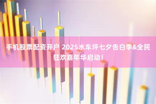 手机股票配资开户 2025水车坪七夕告白季&全民狂欢嘉年华启动！