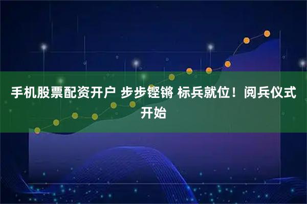 手机股票配资开户 步步铿锵 标兵就位！阅兵仪式开始