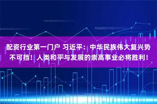 配资行业第一门户 习近平：中华民族伟大复兴势不可挡！人类和平与发展的崇高事业必将胜利！