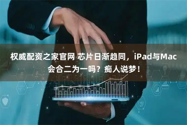 权威配资之家官网 芯片日渐趋同，iPad与Mac会合二为一吗？痴人说梦！
