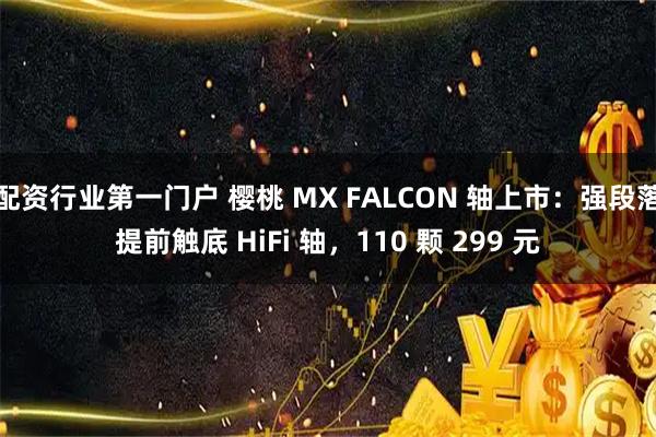 配资行业第一门户 樱桃 MX FALCON 轴上市：强段落提前触底 HiFi 轴，110 颗 299 元