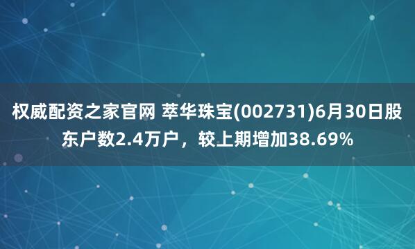权威配资之家官网 萃华珠宝(002731)6月30日股东户数2.4万户，较上期增加38.69%