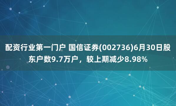 配资行业第一门户 国信证券(002736)6月30日股东户数9.7万户，较上期减少8.98%