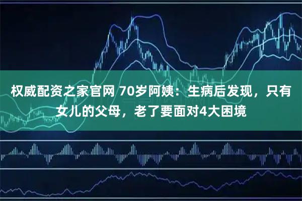 权威配资之家官网 70岁阿姨：生病后发现，只有女儿的父母，老了要面对4大困境