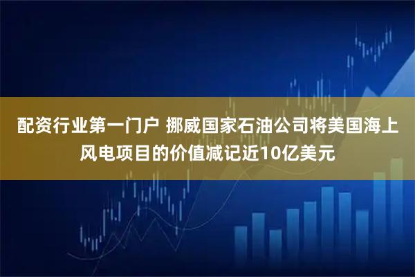 配资行业第一门户 挪威国家石油公司将美国海上风电项目的价值减记近10亿美元