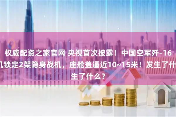权威配资之家官网 央视首次披露！中国空军歼-16单机锁定2架隐身战机，座舱盖逼近10~15米！发生了什么？