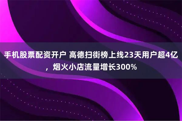 手机股票配资开户 高德扫街榜上线23天用户超4亿，烟火小店流量增长300%