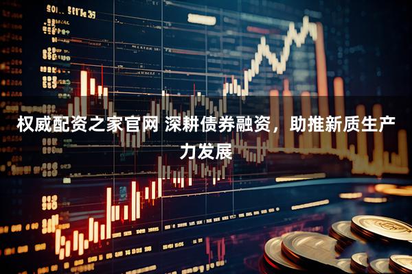 权威配资之家官网 深耕债券融资，助推新质生产力发展