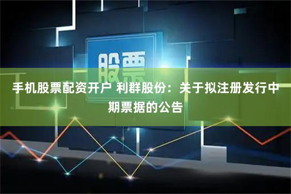 手机股票配资开户 利群股份：关于拟注册发行中期票据的公告