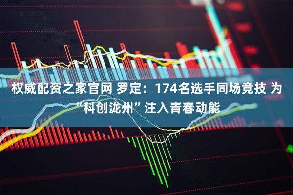 权威配资之家官网 罗定：174名选手同场竞技 为“科创泷州”注入青春动能