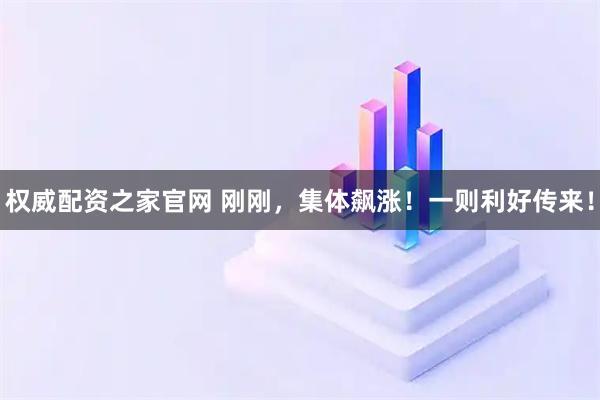 权威配资之家官网 刚刚，集体飙涨！一则利好传来！