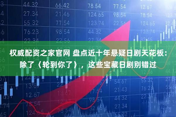 权威配资之家官网 盘点近十年悬疑日剧天花板：除了〈轮到你了〉，这些宝藏日剧别错过