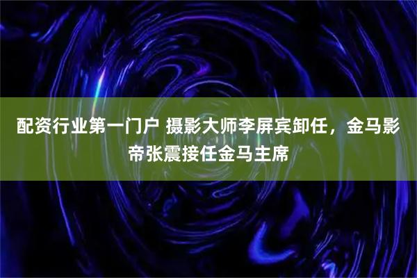 配资行业第一门户 摄影大师李屏宾卸任，金马影帝张震接任金马主席