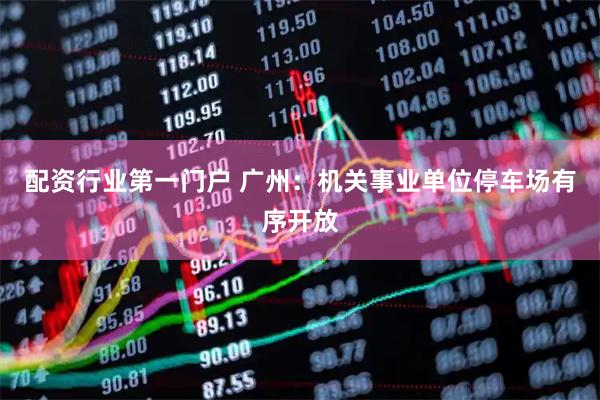 配资行业第一门户 广州：机关事业单位停车场有序开放