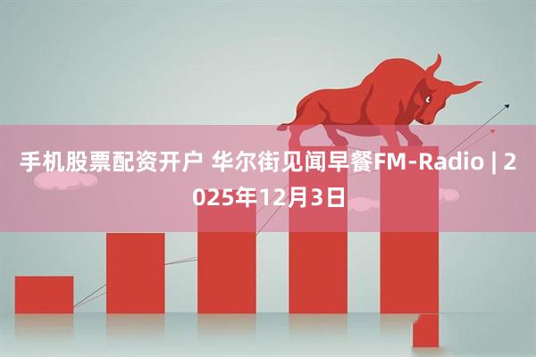 手机股票配资开户 华尔街见闻早餐FM-Radio | 2025年12月3日