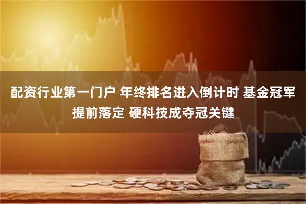 配资行业第一门户 年终排名进入倒计时 基金冠军提前落定 硬科技成夺冠关键