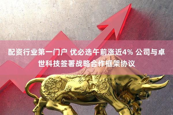 配资行业第一门户 优必选午前涨近4% 公司与卓世科技签署战略合作框架协议