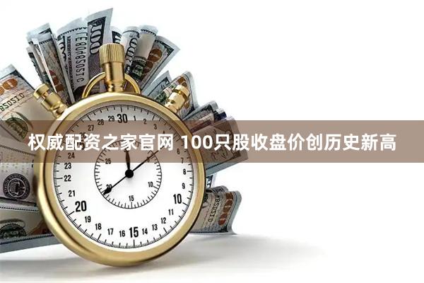 权威配资之家官网 100只股收盘价创历史新高
