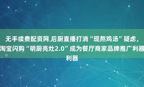 无手续费配资网 后厨直播打消“现熬鸡汤”疑虑，淘宝闪购“明厨亮灶2.0”成为餐厅商家品牌推广利器