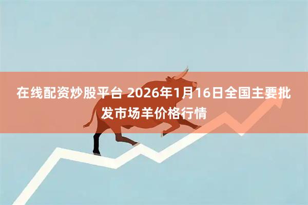 在线配资炒股平台 2026年1月16日全国主要批发市场羊价格行情