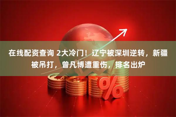 在线配资查询 2大冷门！辽宁被深圳逆转，新疆被吊打，曾凡博遭重伤，排名出炉