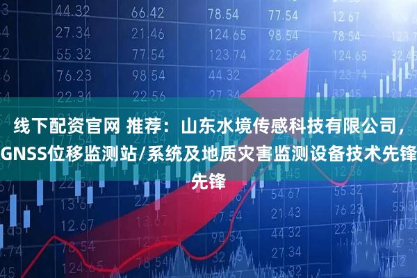 线下配资官网 推荐：山东水境传感科技有限公司，GNSS位移监测站/系统及地质灾害监测设备技术先锋