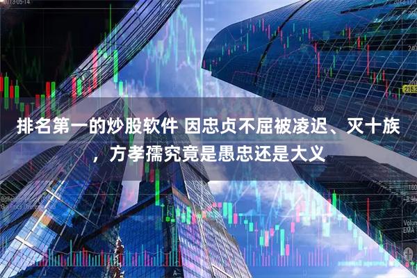 排名第一的炒股软件 因忠贞不屈被凌迟、灭十族，方孝孺究竟是愚忠还是大义