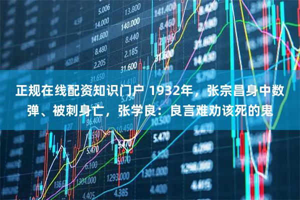 正规在线配资知识门户 1932年，张宗昌身中数弹、被刺身亡，张学良：良言难劝该死的鬼