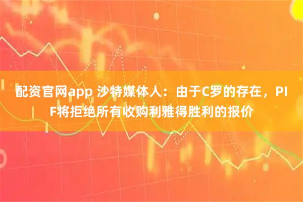 配资官网app 沙特媒体人：由于C罗的存在，PIF将拒绝所有收购利雅得胜利的报价