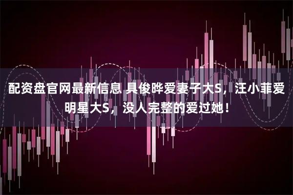 配资盘官网最新信息 具俊晔爱妻子大S，汪小菲爱明星大S，没人完整的爱过她！