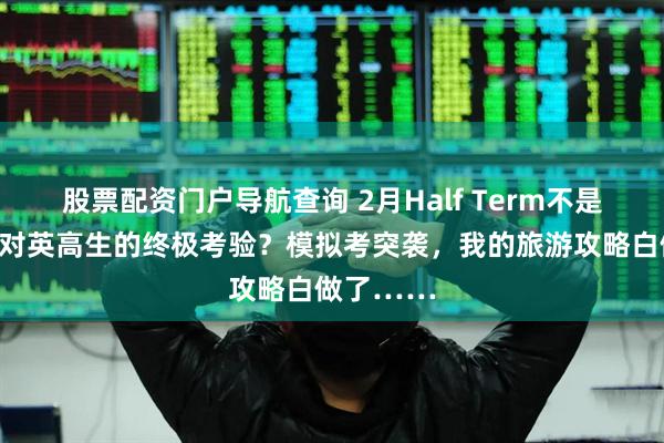 股票配资门户导航查询 2月Half Term不是假期，是对英高生的终极考验？模拟考突袭，我的旅游攻略白做了……