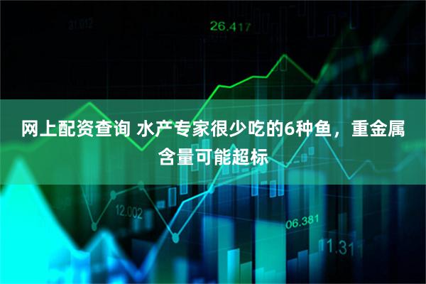 网上配资查询 水产专家很少吃的6种鱼，重金属含量可能超标