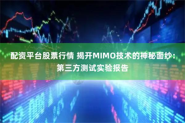配资平台股票行情 揭开MIMO技术的神秘面纱：第三方测试实验报告