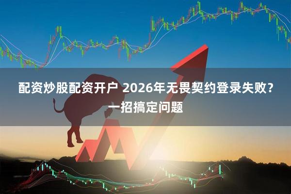 配资炒股配资开户 2026年无畏契约登录失败？一招搞定问题