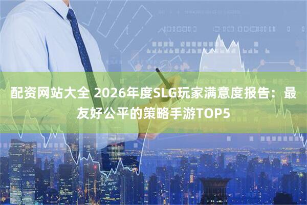 配资网站大全 2026年度SLG玩家满意度报告：最友好公平的策略手游TOP5