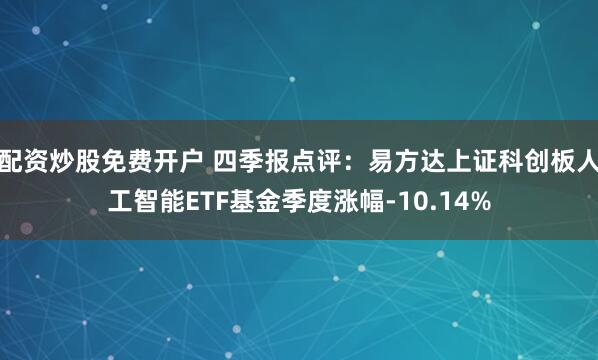 配资炒股免费开户 四季报点评：易方达上证科创板人工智能ETF基金季度涨幅-10.14%