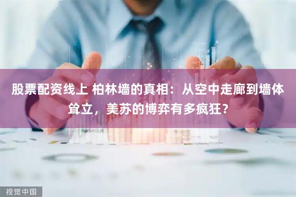 股票配资线上 柏林墙的真相：从空中走廊到墙体耸立，美苏的博弈有多疯狂？