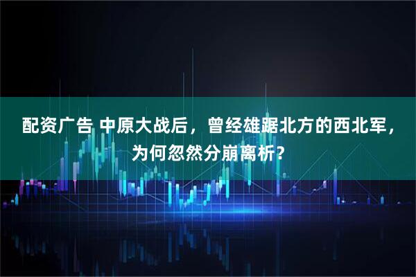 配资广告 中原大战后，曾经雄踞北方的西北军，为何忽然分崩离析？