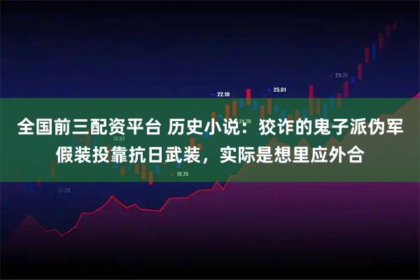 全国前三配资平台 历史小说：狡诈的鬼子派伪军假装投靠抗日武装，实际是想里应外合