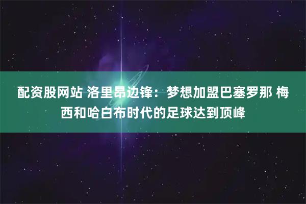 配资股网站 洛里昂边锋：梦想加盟巴塞罗那 梅西和哈白布时代的足球达到顶峰