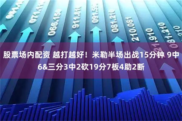 股票场内配资 越打越好！米勒半场出战15分钟 9中6&三分3中2砍19分7板4助2断