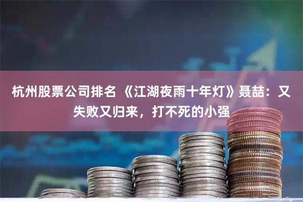 杭州股票公司排名 《江湖夜雨十年灯》聂喆：又失败又归来，打不死的小强