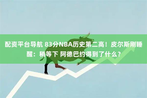 配资平台导航 83分NBA历史第二高！皮尔斯刚睡醒：稍等下 阿德巴约得到了什么？