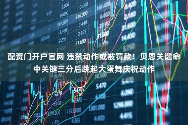 配资门开户官网 违禁动作或被罚款！贝恩关键命中关键三分后跳起大蛋舞庆祝动作