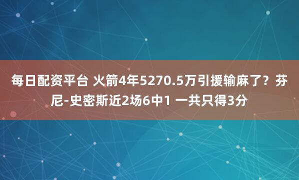 每日配资平台 火箭4年5270.5万引援输麻了？芬尼-史密斯近2场6中1 一共只得3分