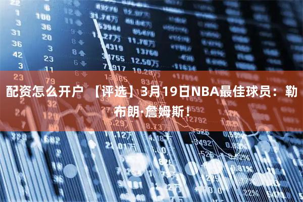 配资怎么开户 【评选】3月19日NBA最佳球员：勒布朗·詹姆斯！