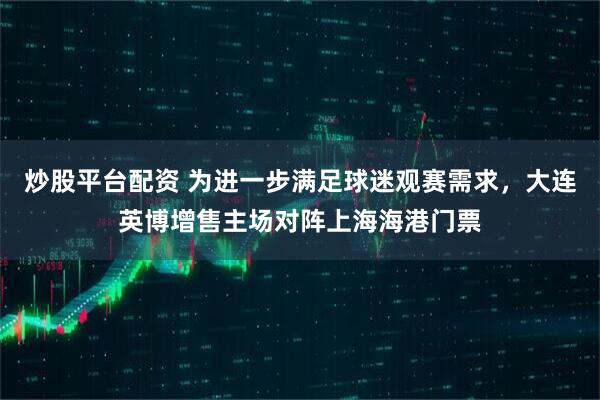 炒股平台配资 为进一步满足球迷观赛需求，大连英博增售主场对阵上海海港门票