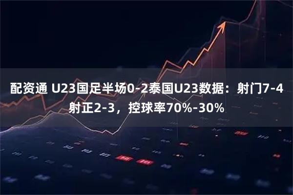 配资通 U23国足半场0-2泰国U23数据：射门7-4射正2-3，控球率70%-30%